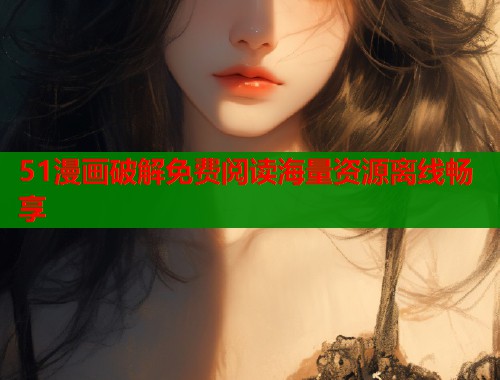 51漫画破解免费阅读海量资源离线畅享