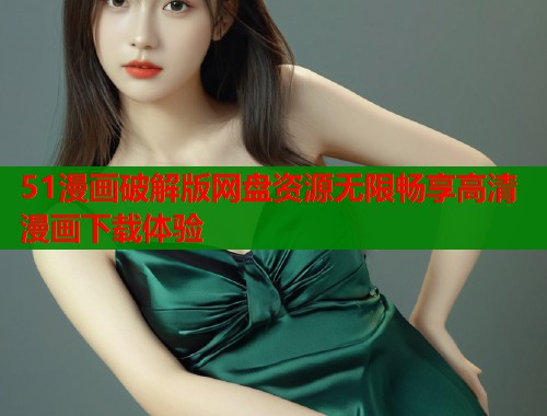 51漫画破解版网盘资源无限畅享高清漫画下载体验