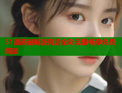 51漫画破解版高清全彩无限畅享免费阅读