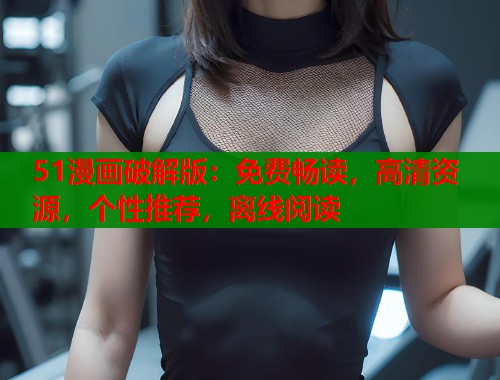 51漫画破解版：免费畅读，高清资源，个性推荐，离线阅读