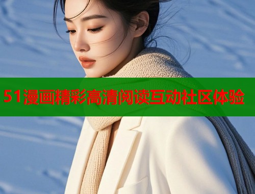 51漫画精彩高清阅读互动社区体验
