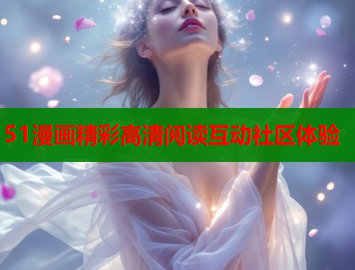 51漫画精彩高清阅读互动社区体验