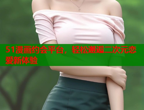51漫画约会平台，轻松邂逅二次元恋爱新体验