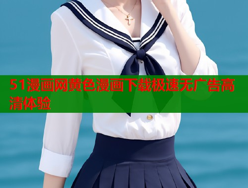 51漫画网黄色漫画下载极速无广告高清体验