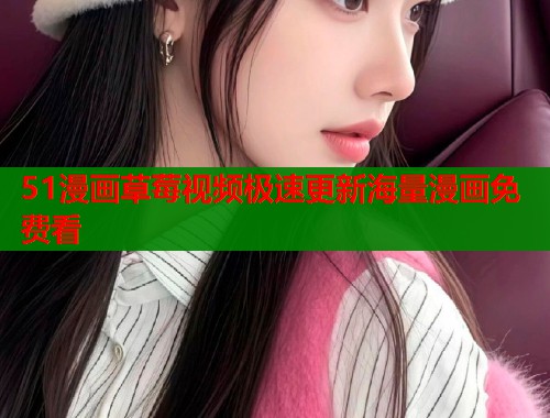 51漫画草莓视频极速更新海量漫画免费看