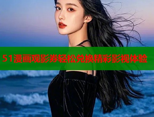 51漫画观影券轻松兑换精彩影视体验