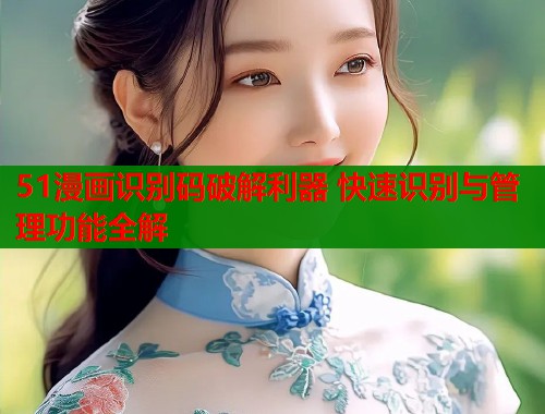 51漫画识别码破解利器 快速识别与管理功能全解