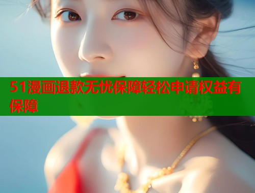 51漫画退款无忧保障轻松申请权益有保障