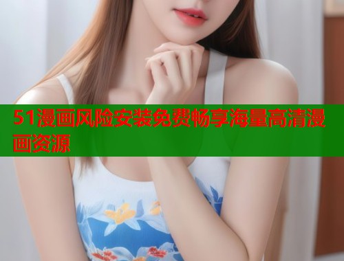 51漫画风险安装免费畅享海量高清漫画资源