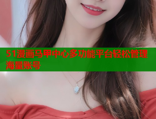 51漫画马甲中心多功能平台轻松管理海量账号
