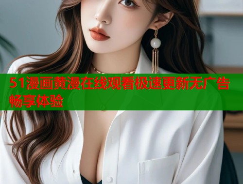 51漫画黄漫在线观看极速更新无广告畅享体验