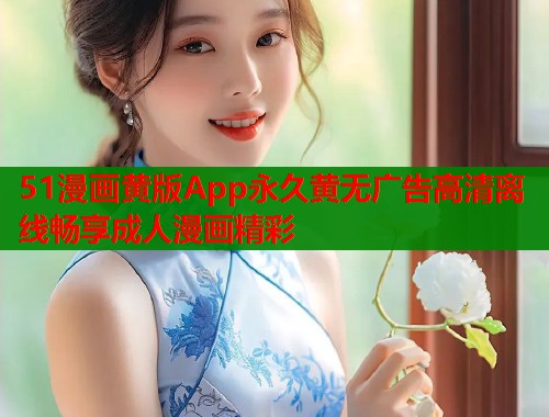 51漫画黄版App永久黄无广告高清离线畅享成人漫画精彩