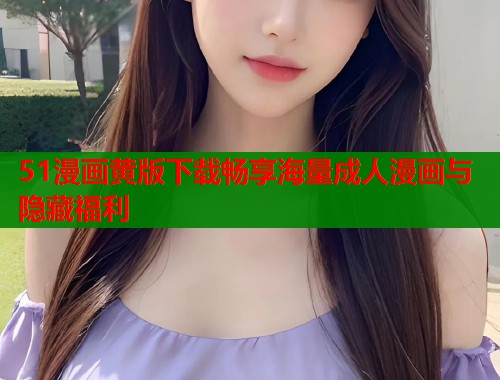 51漫画黄版下载畅享海量成人漫画与隐藏福利