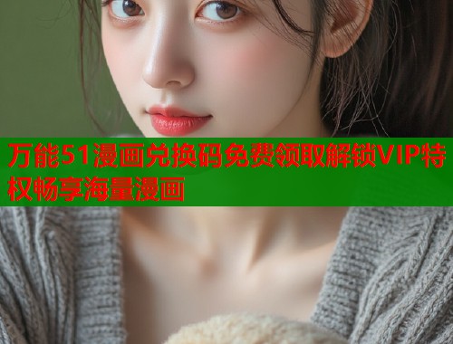 万能51漫画兑换码免费领取解锁VIP特权畅享海量漫画