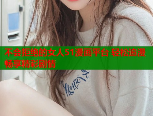 不会拒绝的女人51漫画平台 轻松追漫畅享精彩剧情