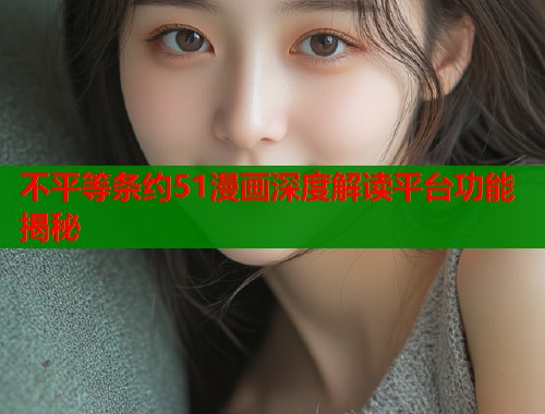 不平等条约51漫画深度解读平台功能揭秘