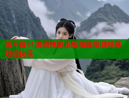 两不疑51漫画独家正版海量资源畅享双倍快乐