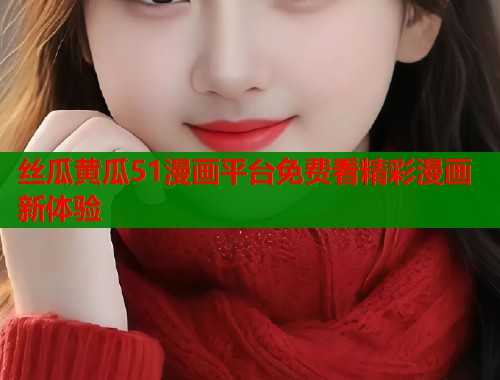 丝瓜黄瓜51漫画平台免费看精彩漫画新体验