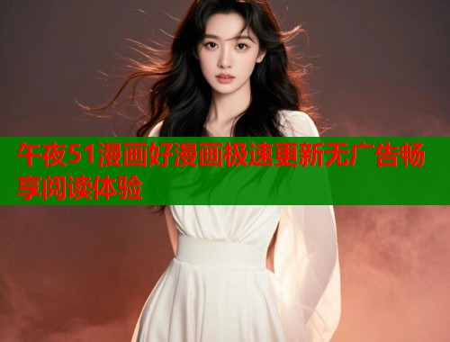 午夜51漫画好漫画极速更新无广告畅享阅读体验