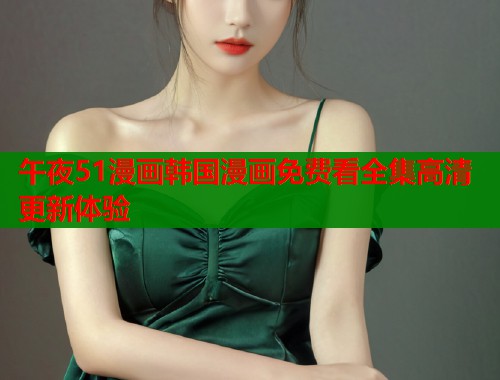 午夜51漫画韩国漫画免费看全集高清更新体验