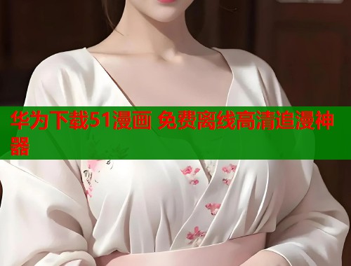 华为下载51漫画 免费离线高清追漫神器