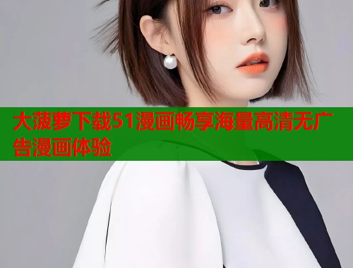 大菠萝下载51漫画畅享海量高清无广告漫画体验