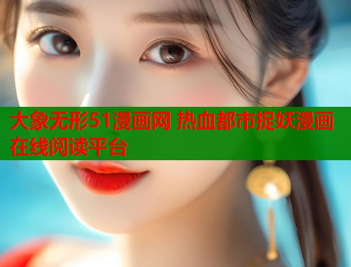 大象无形51漫画网 热血都市捉妖漫画在线阅读平台