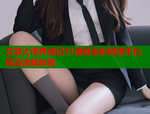 女装大佬养成记51漫画全彩阅读平台高清流畅体验
