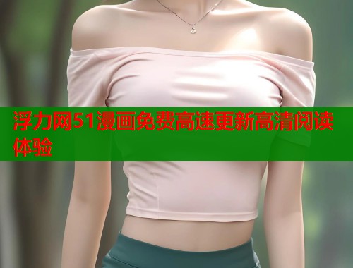 浮力网51漫画免费高速更新高清阅读体验