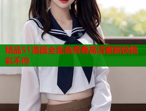 精品51漫画全集免费看高清更新快精彩不停