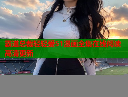 霸道总裁轻轻爱51漫画全集在线阅读高清更新