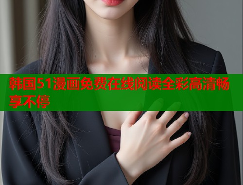 韩国51漫画免费在线阅读全彩高清畅享不停